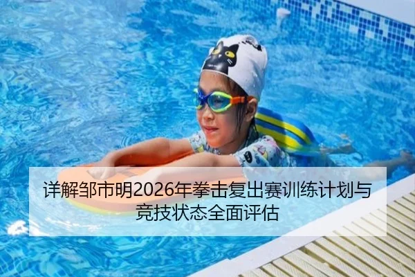 详解邹市明2026年拳击复出赛训练计划与竞技状态全面评估
